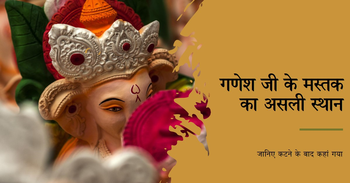 जानिए गणेश जी का असली मस्तक कटने के बाद कहां गया
